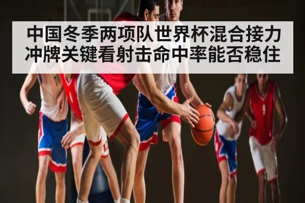 中国冬季两项队世界杯混合接力冲牌关键看射击命中率能否稳住