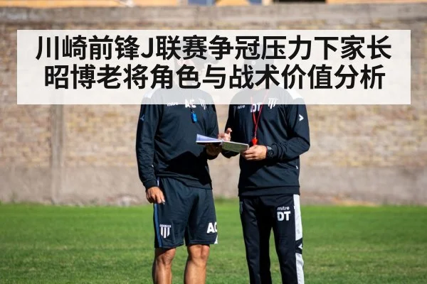 川崎前锋J联赛争冠压力下家长昭博老将角色与战术价值分析