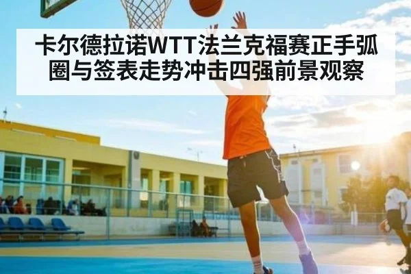 卡尔德拉诺WTT法兰克福赛正手弧圈与签表走势冲击四强前景观察