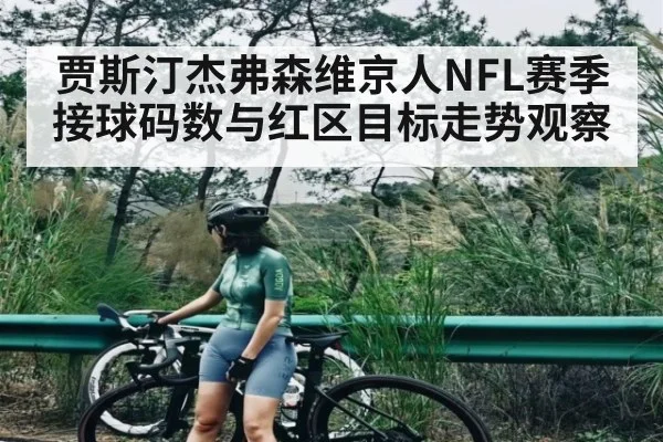 贾斯汀杰弗森维京人NFL赛季接球码数与红区目标走势观察