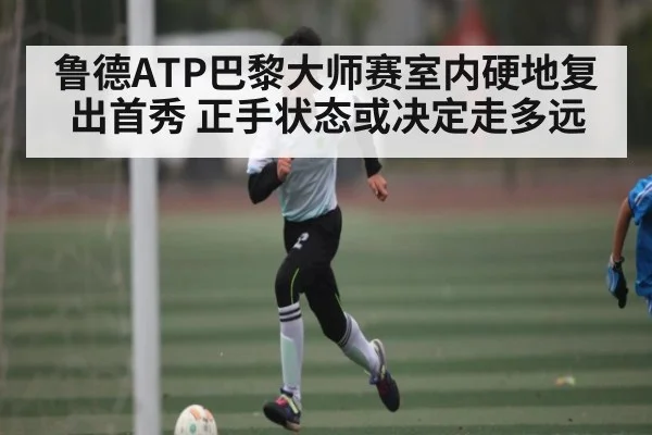 鲁德ATP巴黎大师赛室内硬地复出首秀 正手状态或决定走多远